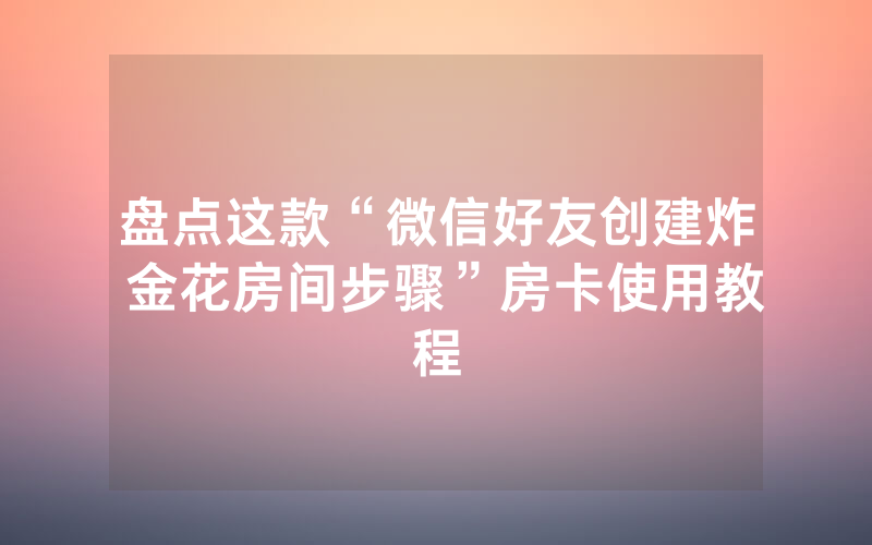 盘点这款“微信好友创建炸 金花房间步骤”房卡使用教程