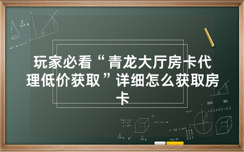 玩家必看“青龙大厅房卡代理低价获取”详细怎么获取房卡