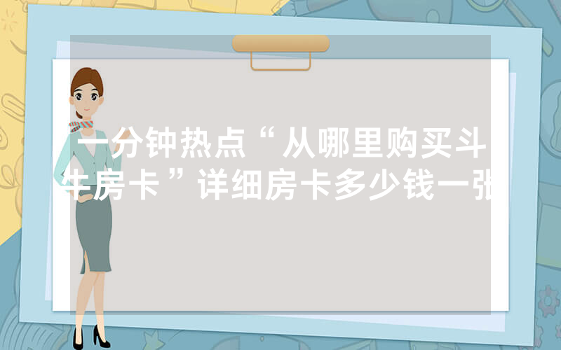一分钟热点“从哪里购买斗牛房卡”详细房卡多少钱一张