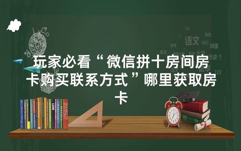 玩家必看“微信拼十房间房卡购买联系方式”哪里获取房卡