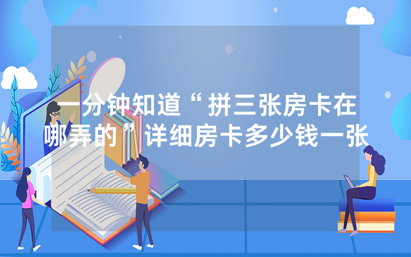一分钟知道“拼三张房卡在哪弄的”详细房卡多少钱一张