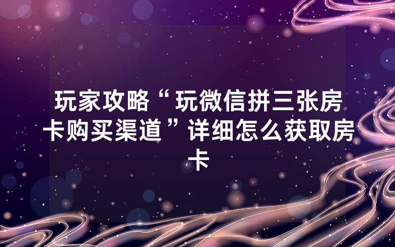 玩家攻略“玩微信拼三张房卡购买渠道”详细怎么获取房卡