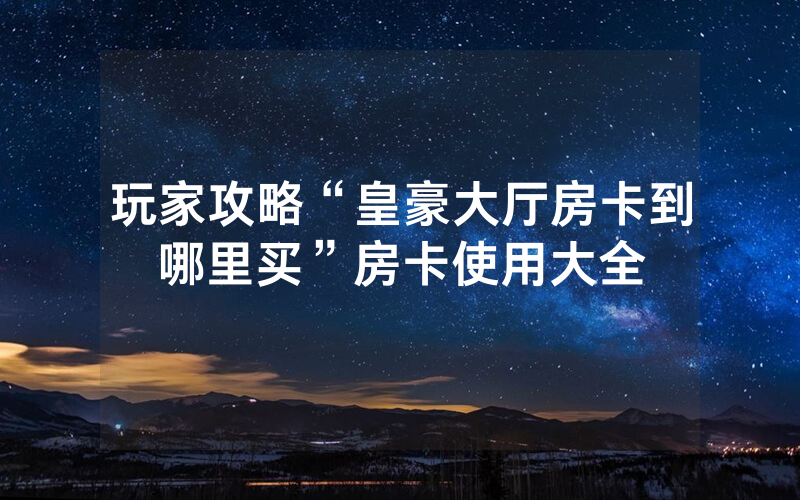 玩家攻略“皇豪大厅房卡到哪里买”房卡使用大全