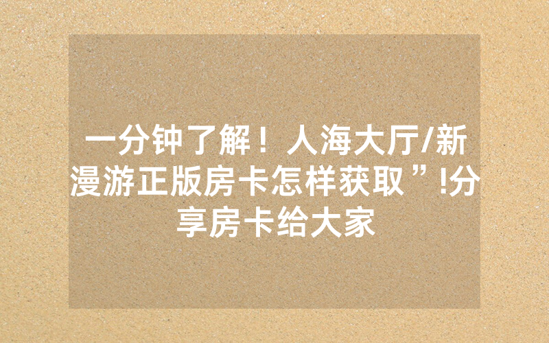 一分钟了解！人海大厅/新漫游正版房卡怎样获取”!分享房卡给大家