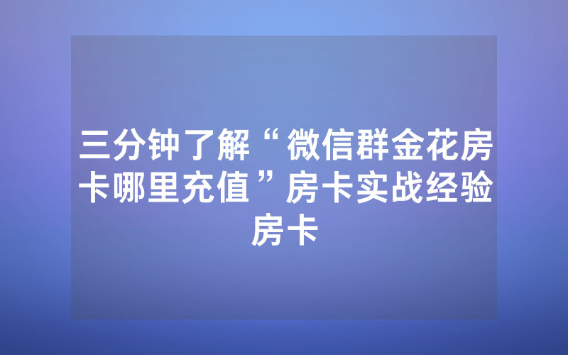 三分钟了解“微信群金花房卡哪里充值”房卡实战经验
房卡