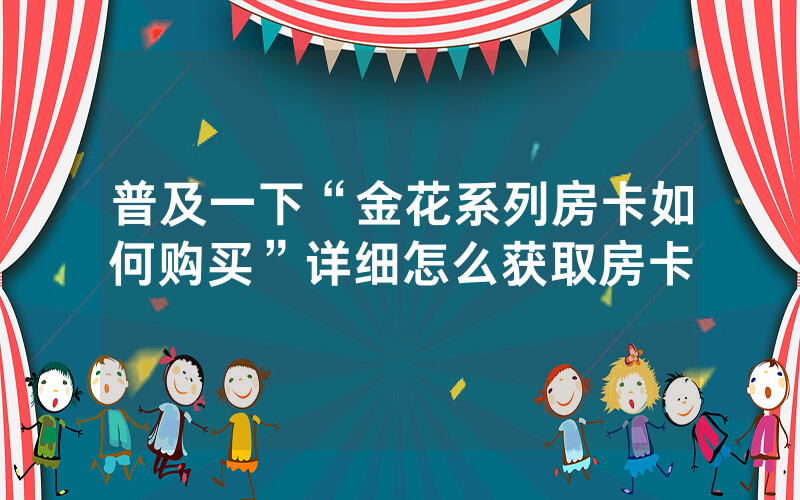 普及一下“金花系列房卡如何购买”详细怎么获取房卡