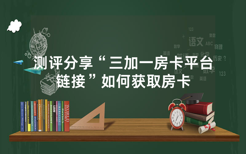 测评分享“三加一房卡平台链接”如何获取房卡