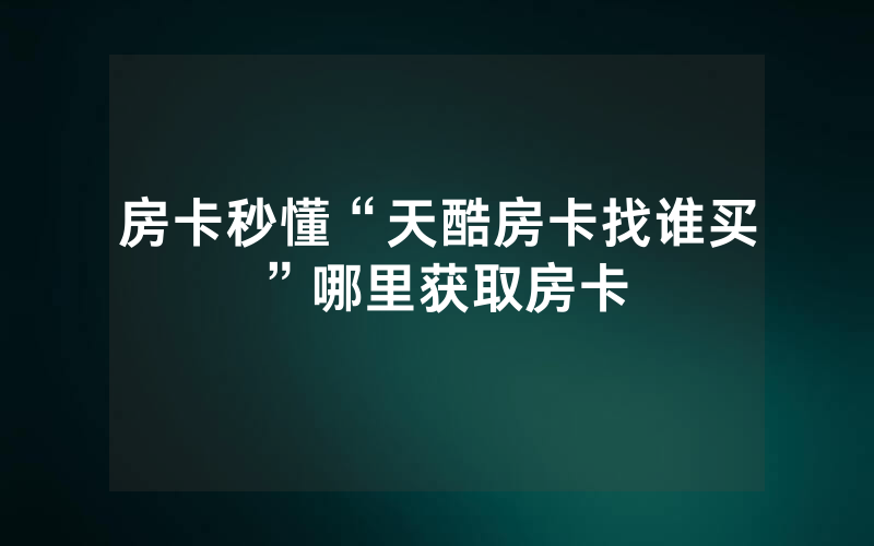 房卡秒懂“天酷房卡找谁买”哪里获取房卡