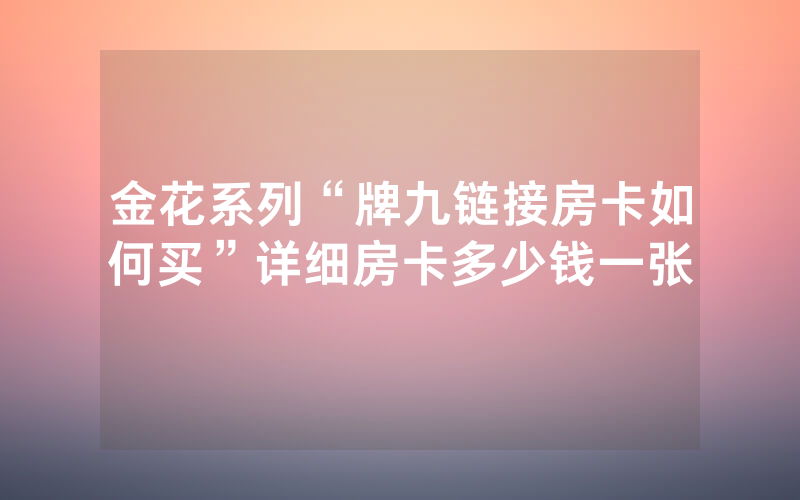 金花系列“牌九链接房卡如何买”详细房卡多少钱一张