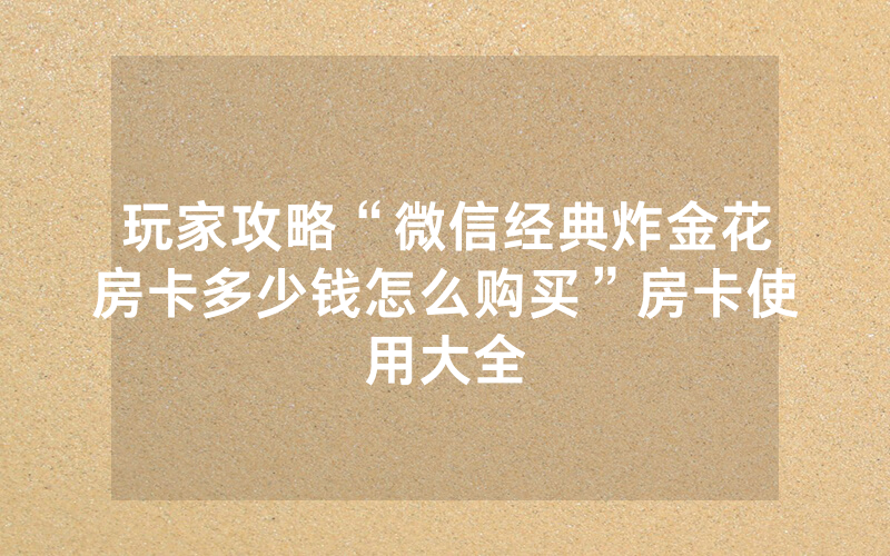玩家攻略“微信经典炸金花房卡多少钱怎么购买”房卡使用大全