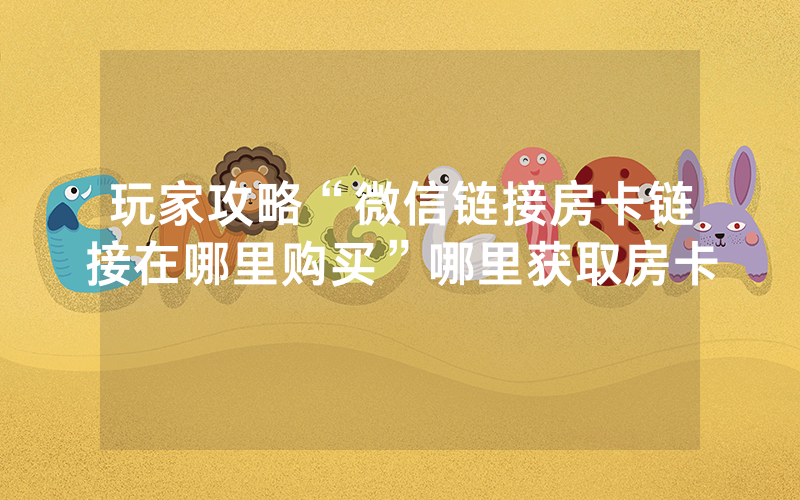 玩家攻略“微信链接房卡链接在哪里购买”哪里获取房卡
