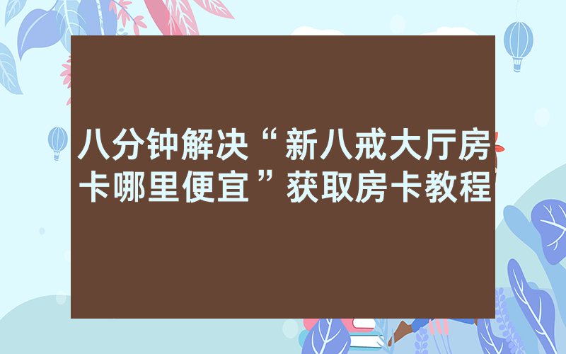 八分钟解决“新八戒大厅房卡哪里便宜”获取房卡教程