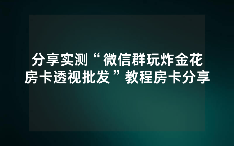 分享实测“微信群玩炸金花房卡透视批发”教程房卡分享