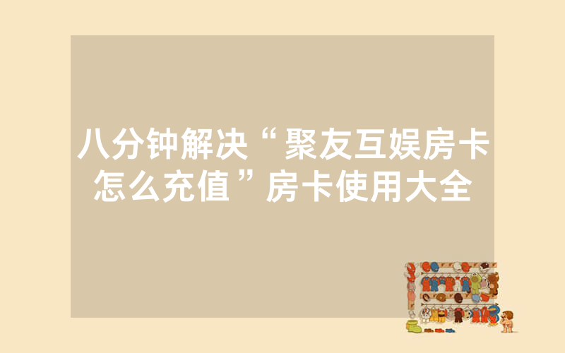 八分钟解决“聚友互娱房卡怎么充值”房卡使用大全