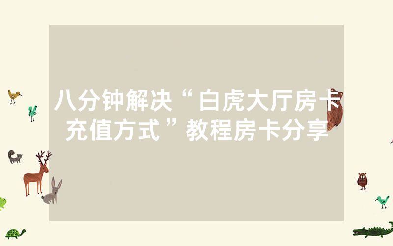八分钟解决“白虎大厅房卡充值方式”教程房卡分享