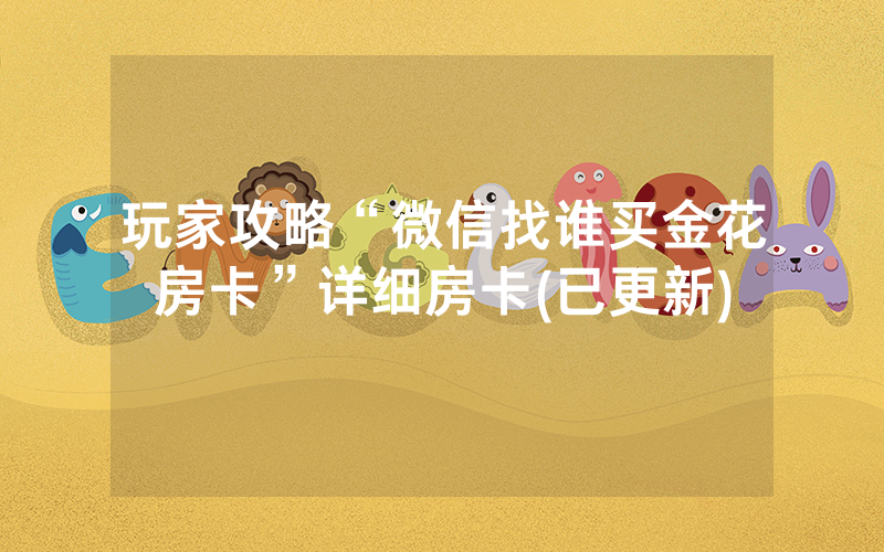 玩家攻略“微信找谁买金花房卡”详细房卡(已更新)