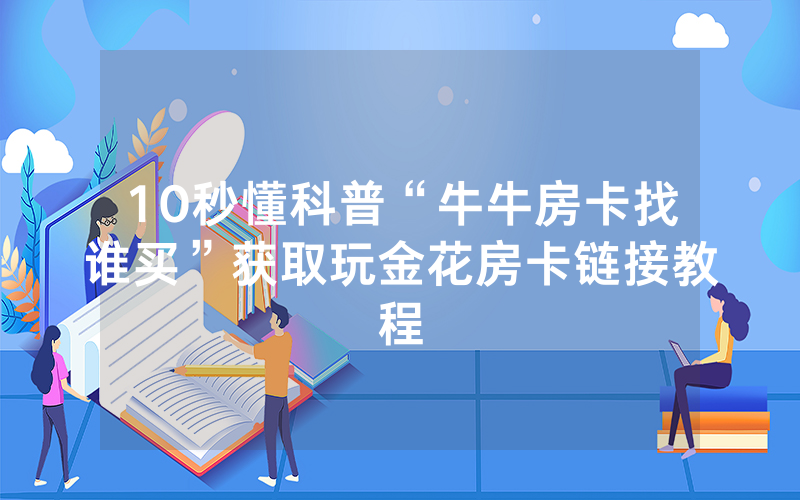 10秒懂科普“牛牛房卡找谁买”获取玩金花房卡链接教程