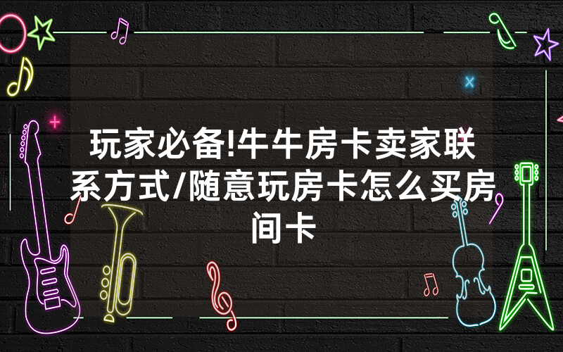 玩家必备!牛牛房卡卖家联系方式/随意玩房卡怎么买房间卡