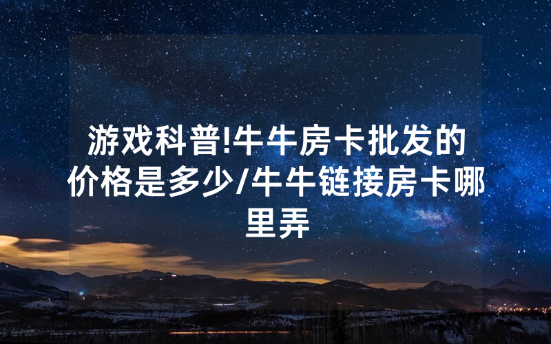 游戏科普!牛牛房卡批发的价格是多少/牛牛链接房卡哪里弄
