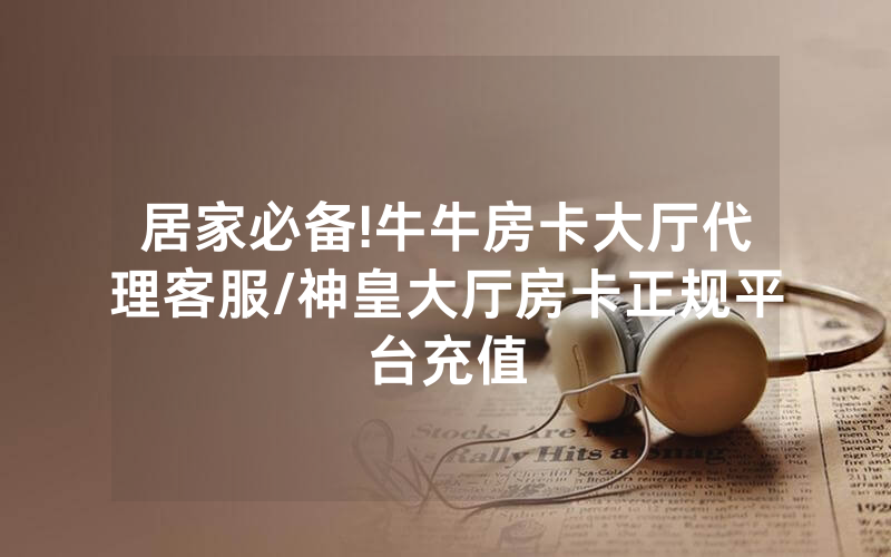 居家必备!牛牛房卡大厅代理客服/神皇大厅房卡正规平台充值