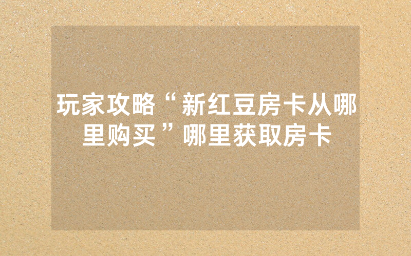 玩家攻略“新红豆房卡从哪里购买”哪里获取房卡