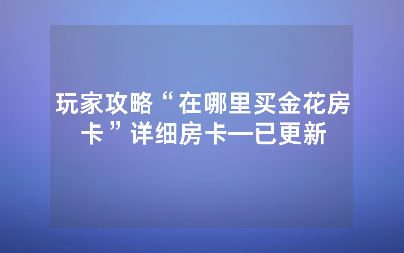 玩家攻略“在哪里买金花房卡”详细房卡—已更新