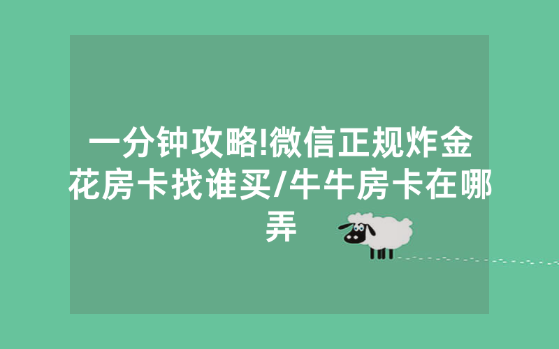 一分钟攻略!微信正规炸金花房卡找谁买/牛牛房卡在哪弄