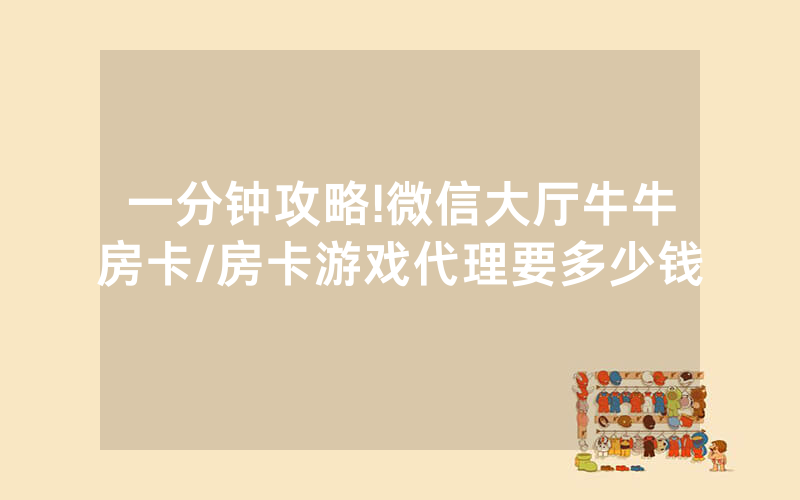 一分钟攻略!微信大厅牛牛房卡/房卡游戏代理要多少钱