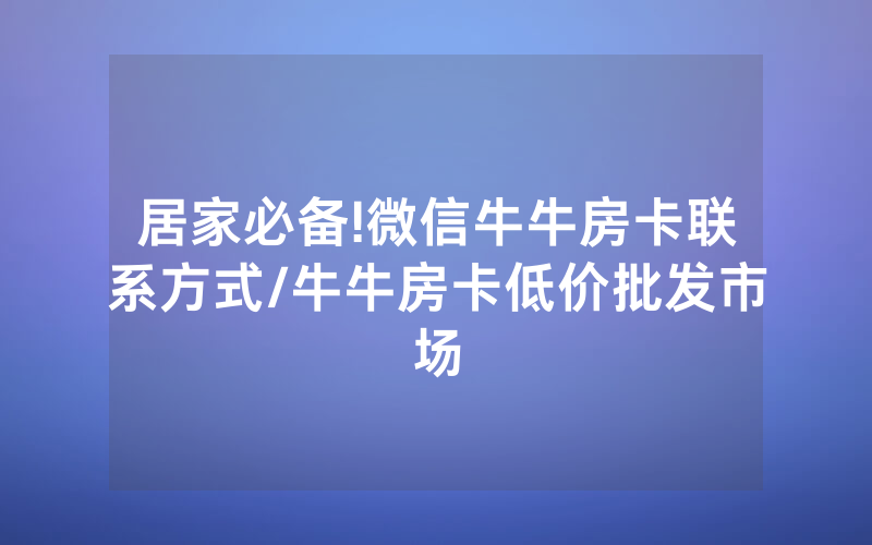居家必备!微信牛牛房卡联系方式/牛牛房卡低价批发市场