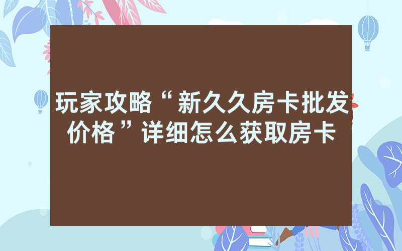 玩家攻略“新久久房卡批发价格”详细怎么获取房卡