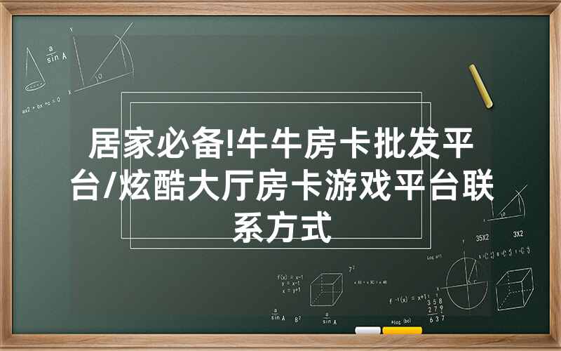 居家必备!牛牛房卡批发平台/炫酷大厅房卡游戏平台联系方式