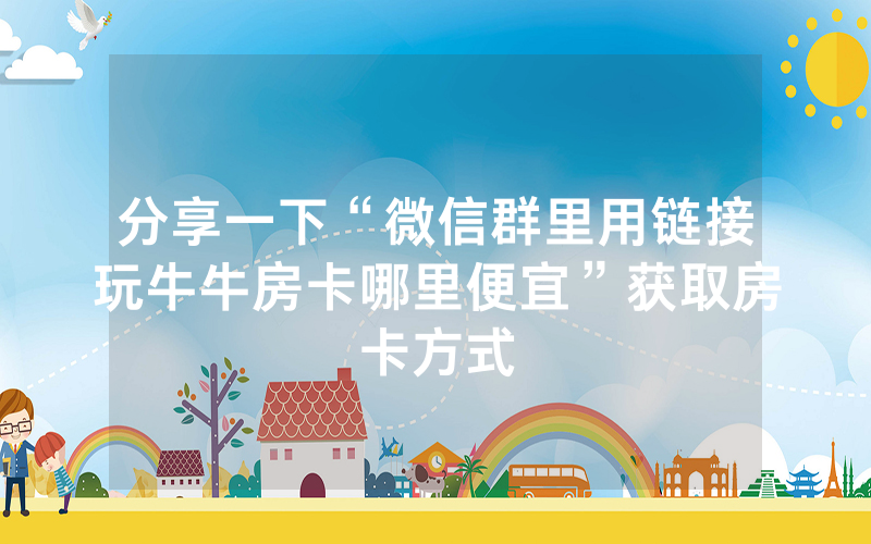 分享一下“微信群里用链接玩牛牛房卡哪里便宜”获取房卡方式
