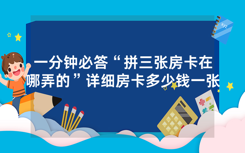 一分钟必答“拼三张房卡在哪弄的”详细房卡多少钱一张