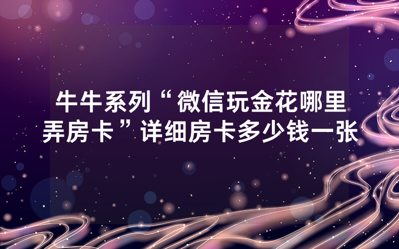 牛牛系列“微信玩金花哪里弄房卡”详细房卡多少钱一张