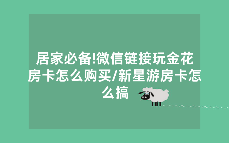 居家必备!微信链接玩金花房卡怎么购买/新星游房卡怎么搞