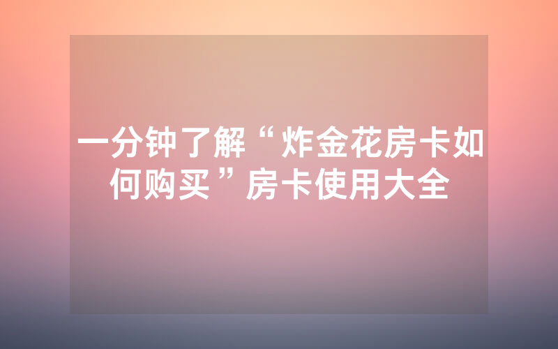 一分钟了解“炸金花房卡如何购买”房卡使用大全