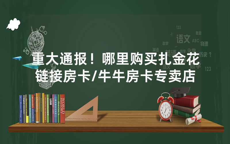 重大通报！哪里购买扎金花链接房卡/牛牛房卡专卖店