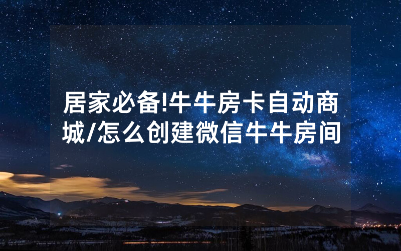 居家必备!牛牛房卡自动商城/怎么创建微信牛牛房间