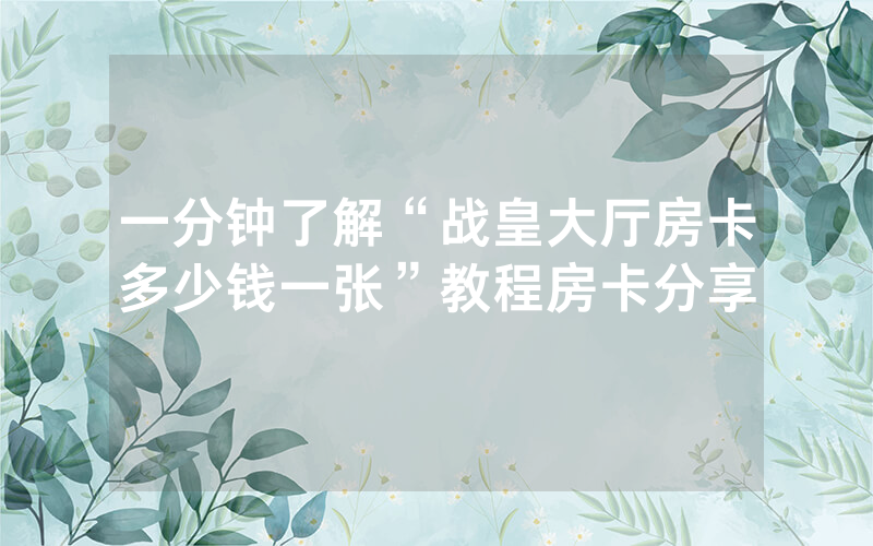 一分钟了解“战皇大厅房卡多少钱一张”教程房卡分享