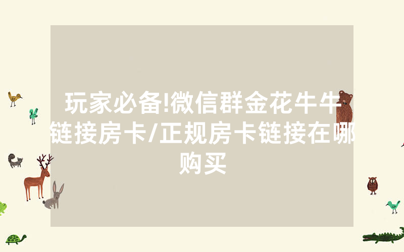 玩家必备!微信群金花牛牛链接房卡/正规房卡链接在哪购买