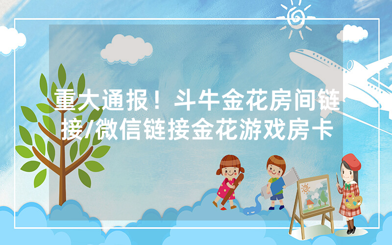重大通报！斗牛金花房间链接/微信链接金花游戏房卡