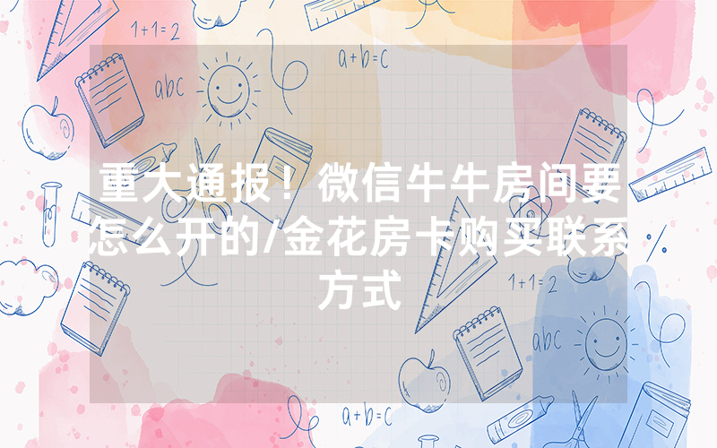 重大通报！微信牛牛房间要怎么开的/金花房卡购买联系方式