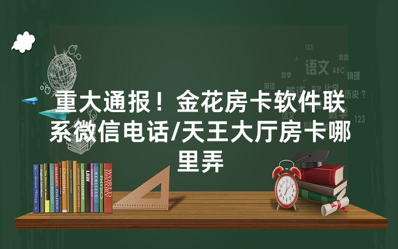 重大通报！金花房卡软件联系微信电话/天王大厅房卡哪里弄