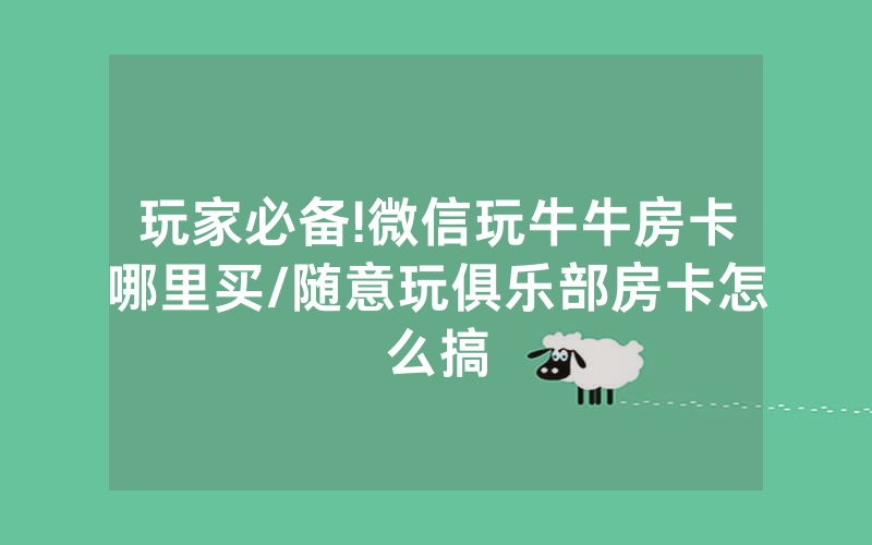 玩家必备!微信玩牛牛房卡哪里买/随意玩俱乐部房卡怎么搞