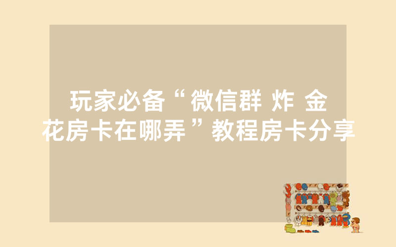 玩家必备“微信群 炸 金花房卡在哪弄”教程房卡分享