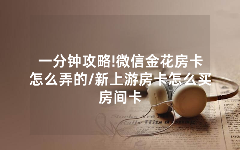 一分钟攻略!微信金花房卡怎么弄的/新上游房卡怎么买房间卡