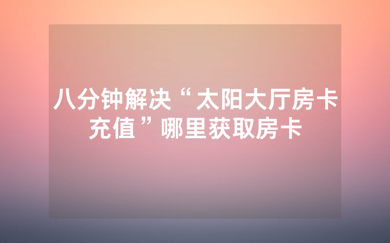 八分钟解决“太阳大厅房卡充值”哪里获取房卡