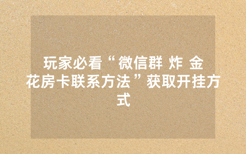 玩家必看“微信群 炸 金花房卡联系方法”获取开挂方式