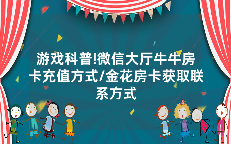 游戏科普!微信大厅牛牛房卡充值方式/金花房卡获取联系方式