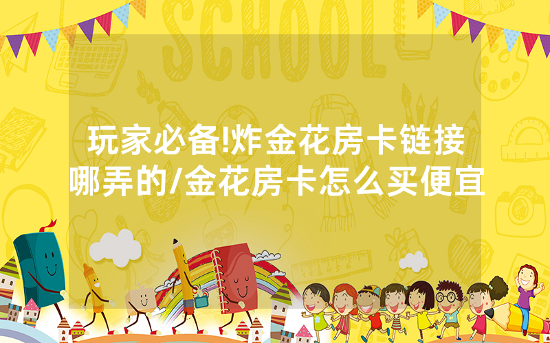 玩家必备!炸金花房卡链接哪弄的/金花房卡怎么买便宜